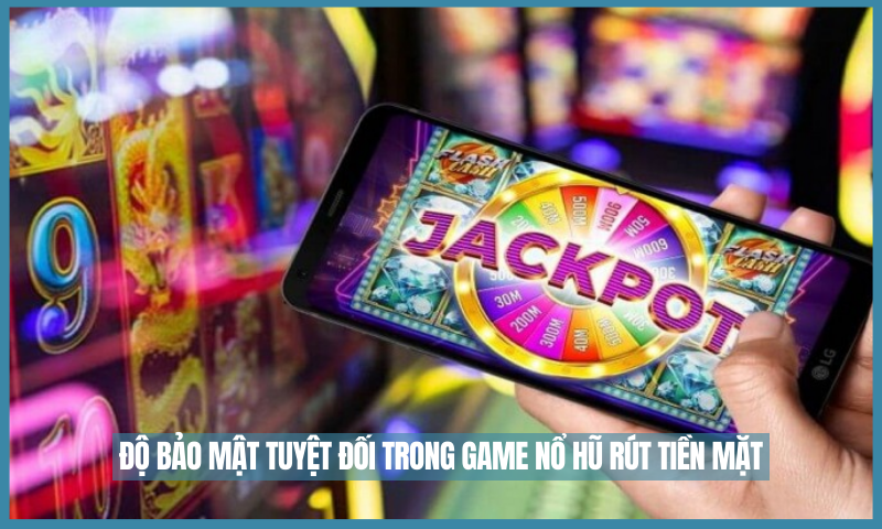 Độ bảo mật tuyệt đối trong game nổ hũ rút tiền mặt